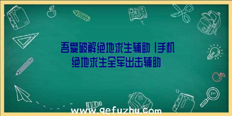 「吾爱破解绝地求生辅助」|手机绝地求生全军出击辅助